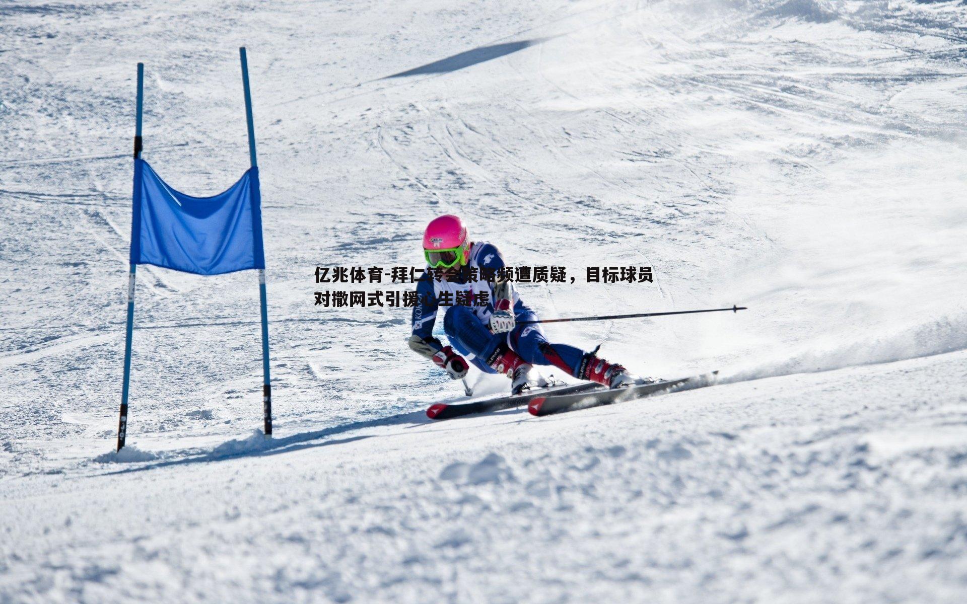 拜仁转会策略频遭质疑,目标球员对撒网式引援心生疑虑